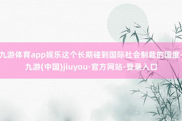 九游體育app娛樂這個長期碰到國際社會制裁的國度-九游(中國)jiuyou·官方網站-登錄入口