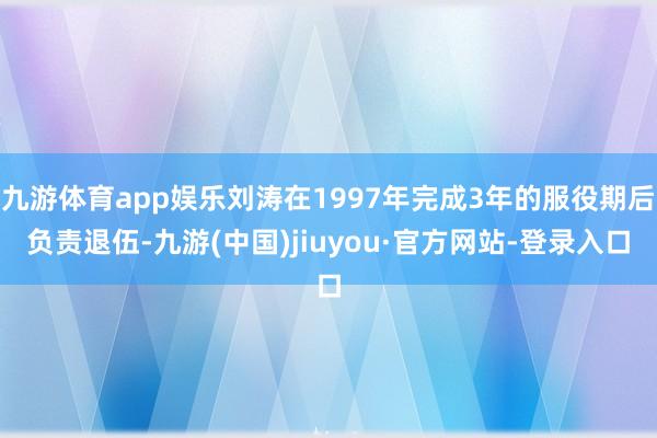 九游體育app娛樂劉濤在1997年完成3年的服役期后負責退伍-九游(中國)jiuyou·官方網站-登錄入口