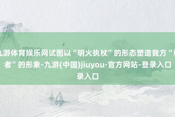 九游體育娛樂網試圖以“明火執杖”的形態塑造我方“弱者”的形象-九游(中國)jiuyou·官方網站-登錄入口