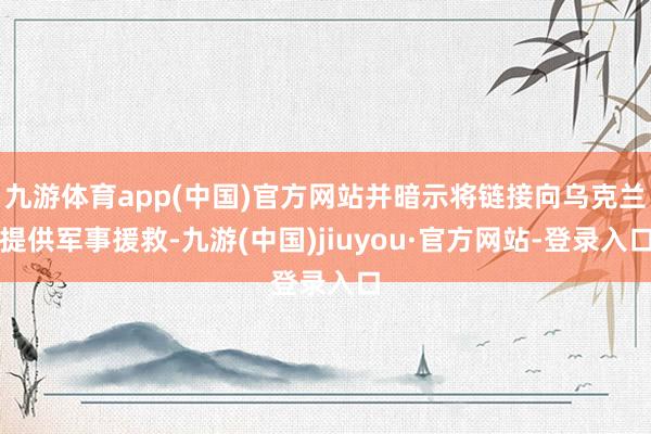 九游體育app(中國)官方網站并暗示將鏈接向烏克蘭提供軍事援救-九游(中國)jiuyou·官方網站-登錄入口