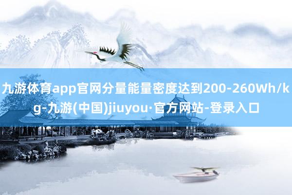 九游體育app官網分量能量密度達到200-260Wh/kg-九游(中國)jiuyou·官方網站-登錄入口