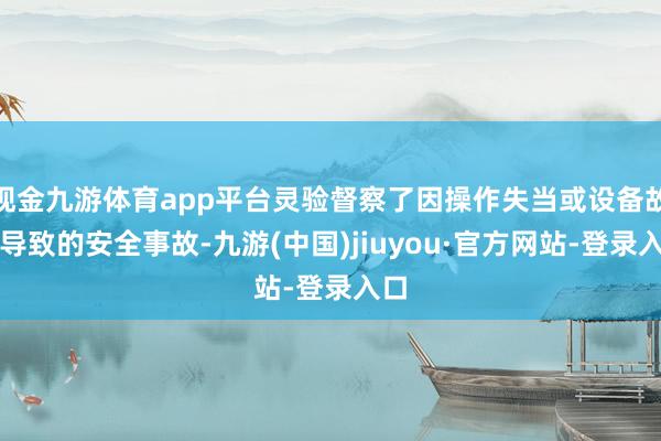 現金九游體育app平臺靈驗督察了因操作失當或設備故障導致的安全事故-九游(中國)jiuyou·官方網站-登錄入口