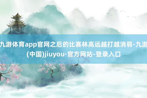 九游體育app官網(wǎng)之后的比賽林高遠(yuǎn)越打越消弱-九游(中國)jiuyou·官方網(wǎng)站-登錄入口