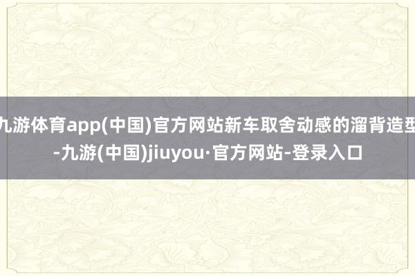 九游體育app(中國)官方網站新車取舍動感的溜背造型-九游(中國)jiuyou·官方網站-登錄入口