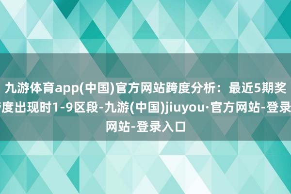 九游體育app(中國)官方網站 跨度分析:最近5期獎號跨度出現時1-9區段-九游(中國)jiuyou·官方網站-登錄入口
