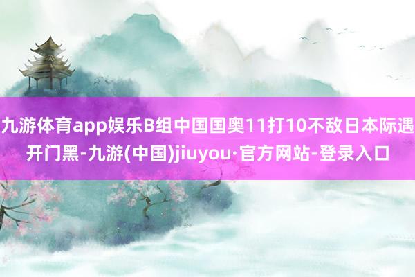 九游體育app娛樂B組中國國奧11打10不敵日本際遇開門黑-九游(中國)jiuyou·官方網站-登錄入口