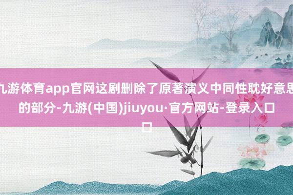 九游體育app官網這劇刪除了原著演義中同性耽好意思的部分-九游(中國)jiuyou·官方網站-登錄入口