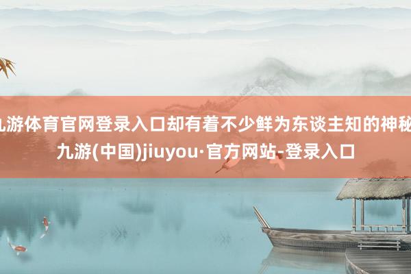 九游體育官網登錄入口卻有著不少鮮為東談主知的神秘-九游(中國)jiuyou·官方網站-登錄入口