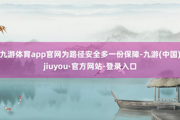 九游體育app官網為路徑安全多一份保障-九游(中國)jiuyou·官方網站-登錄入口