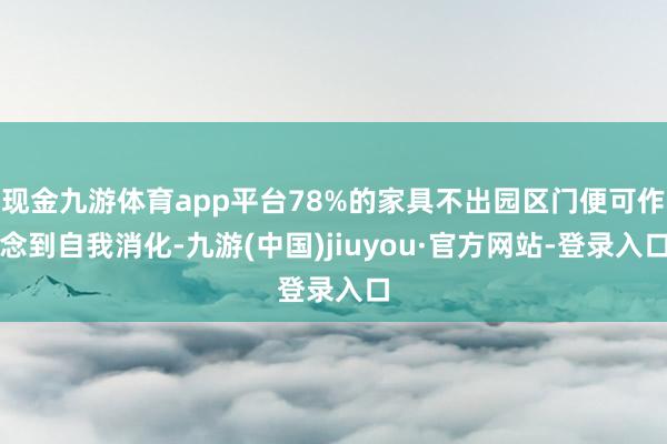 現金九游體育app平臺78%的家具不出園區門便可作念到自我消化-九游(中國)jiuyou·官方網站-登錄入口