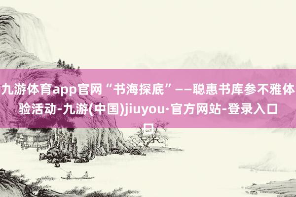 九游體育app官網(wǎng)“書海探底”——聰惠書庫(kù)參不雅體驗(yàn)活動(dòng)-九游(中國(guó))jiuyou·官方網(wǎng)站-登錄入口