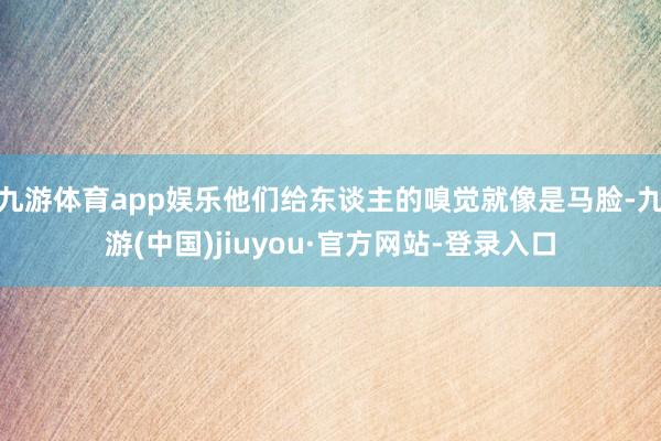 九游體育app娛樂他們給東談主的嗅覺就像是馬臉-九游(中國(guó))jiuyou·官方網(wǎng)站-登錄入口