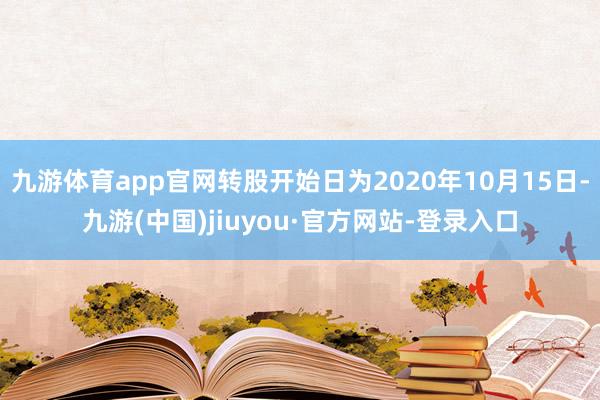 九游體育app官網轉股開始日為2020年10月15日-九游(中國)jiuyou·官方網站-登錄入口
