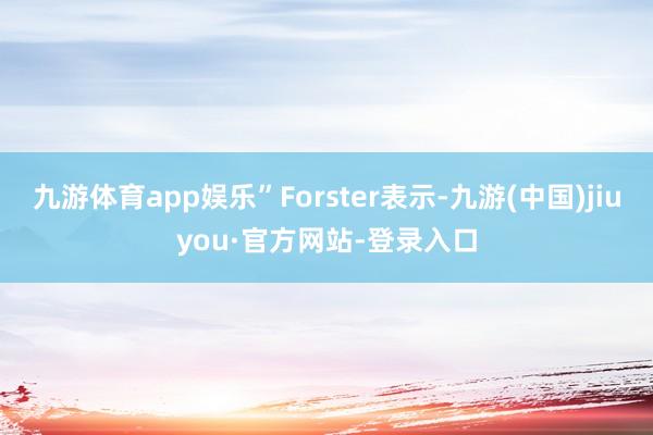 九游體育app娛樂(lè)”Forster表示-九游(中國(guó))jiuyou·官方網(wǎng)站-登錄入口