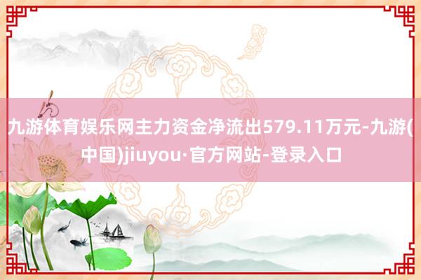九游體育娛樂網主力資金凈流出579.11萬元-九游(中國)jiuyou·官方網站-登錄入口