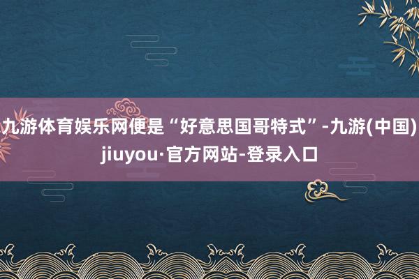 九游體育娛樂(lè)網(wǎng)便是“好意思國(guó)哥特式”-九游(中國(guó))jiuyou·官方網(wǎng)站-登錄入口