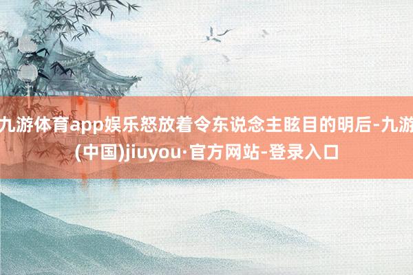 九游體育app娛樂(lè)怒放著令東說(shuō)念主眩目的明后-九游(中國(guó))jiuyou·官方網(wǎng)站-登錄入口