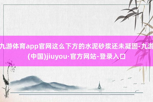 九游體育app官網(wǎng)這么下方的水泥砂漿還未凝固-九游(中國)jiuyou·官方網(wǎng)站-登錄入口