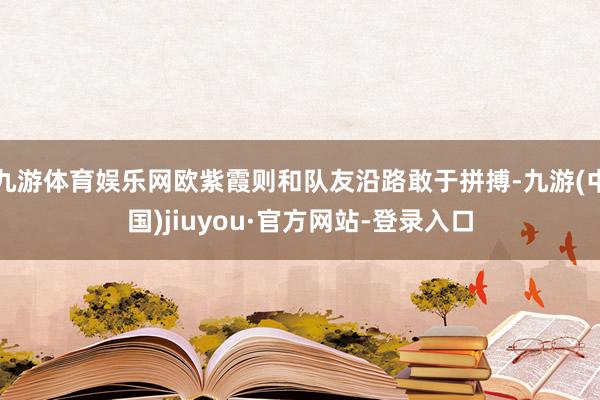九游體育娛樂網歐紫霞則和隊友沿路敢于拼搏-九游(中國)jiuyou·官方網站-登錄入口