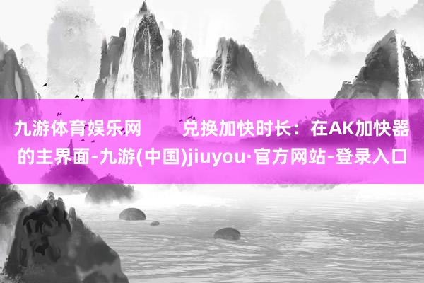 九游體育娛樂網        兌換加快時長：在AK加快器的主界面-九游(中國)jiuyou·官方網站-登錄入口