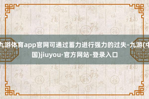 九游體育app官網可通過蓄力進行強力的過失-九游(中國)jiuyou·官方網站-登錄入口