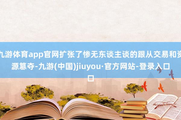 九游體育app官網擴張了慘無東談主談的跟從交易和資源篡奪-九游(中國)jiuyou·官方網站-登錄入口