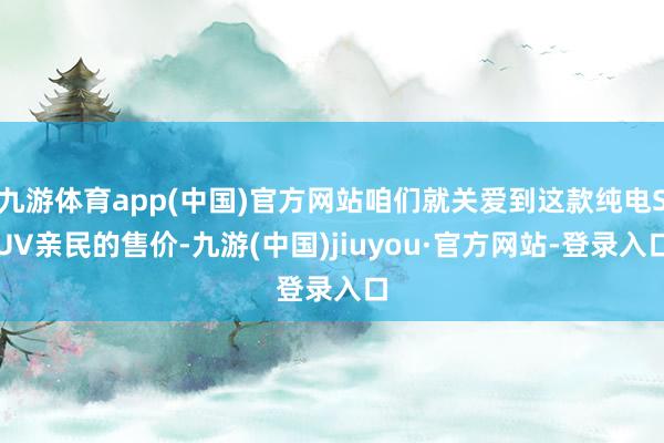 九游體育app(中國)官方網站咱們就關愛到這款純電SUV親民的售價-九游(中國)jiuyou·官方網站-登錄入口