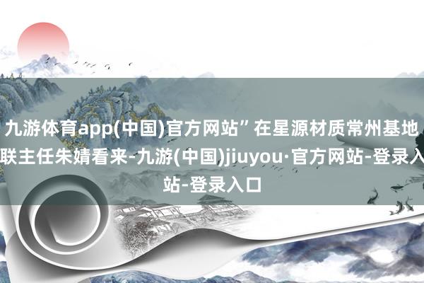 九游體育app(中國)官方網站”在星源材質常州基地外聯主任朱婧看來-九游(中國)jiuyou·官方網站-登錄入口