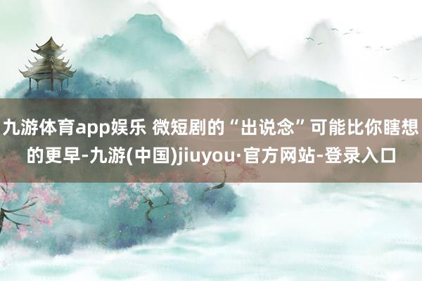 九游體育app娛樂 微短劇的“出說念”可能比你瞎想的更早-九游(中國)jiuyou·官方網站-登錄入口
