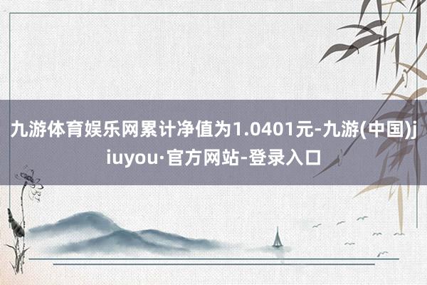 九游體育娛樂網累計凈值為1.0401元-九游(中國)jiuyou·官方網站-登錄入口
