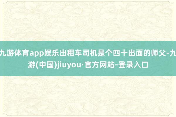 九游體育app娛樂出租車司機是個四十出面的師父-九游(中國)jiuyou·官方網站-登錄入口