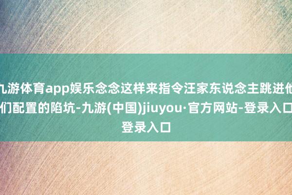 九游體育app娛樂念念這樣來指令汪家東說念主跳進他們配置的陷坑-九游(中國)jiuyou·官方網(wǎng)站-登錄入口