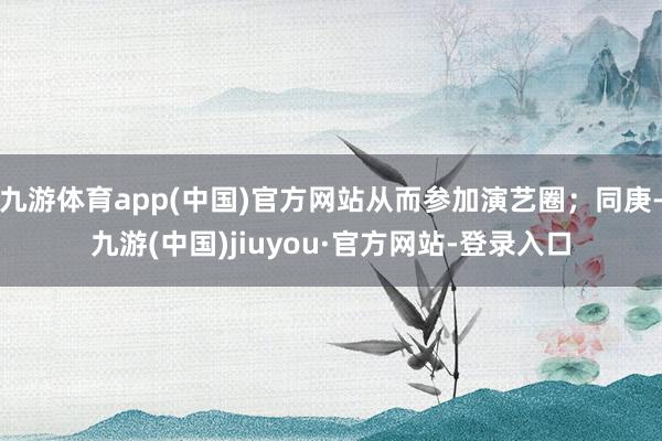 九游體育app(中國(guó))官方網(wǎng)站從而參加演藝圈；同庚-九游(中國(guó))jiuyou·官方網(wǎng)站-登錄入口