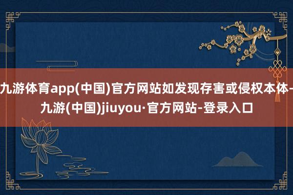 九游體育app(中國)官方網站如發現存害或侵權本體-九游(中國)jiuyou·官方網站-登錄入口