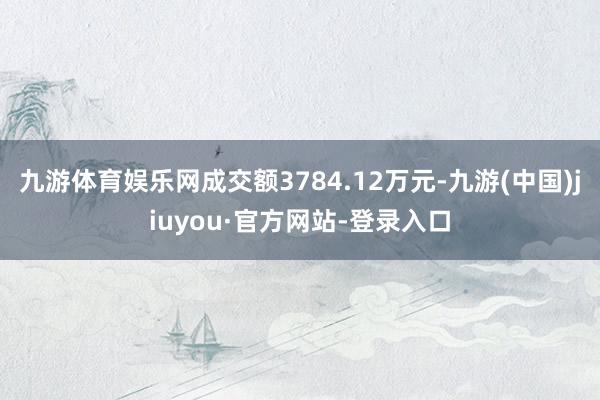 九游體育娛樂網成交額3784.12萬元-九游(中國)jiuyou·官方網站-登錄入口