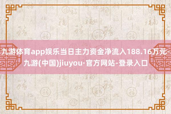 九游體育app娛樂當(dāng)日主力資金凈流入188.16萬元-九游(中國(guó))jiuyou·官方網(wǎng)站-登錄入口