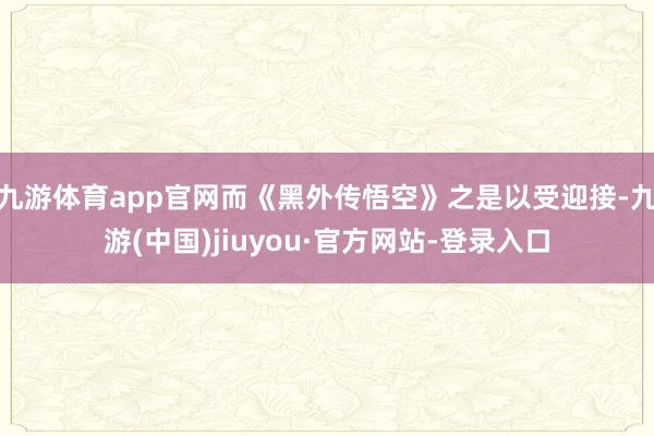 九游體育app官網而《黑外傳悟空》之是以受迎接-九游(中國)jiuyou·官方網站-登錄入口
