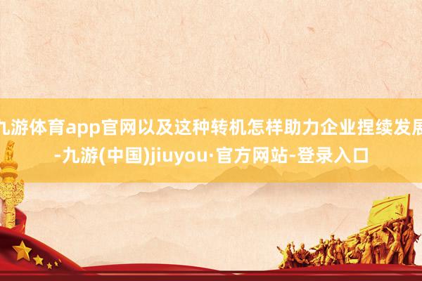 九游體育app官網(wǎng)以及這種轉(zhuǎn)機(jī)怎樣助力企業(yè)捏續(xù)發(fā)展-九游(中國(guó))jiuyou·官方網(wǎng)站-登錄入口
