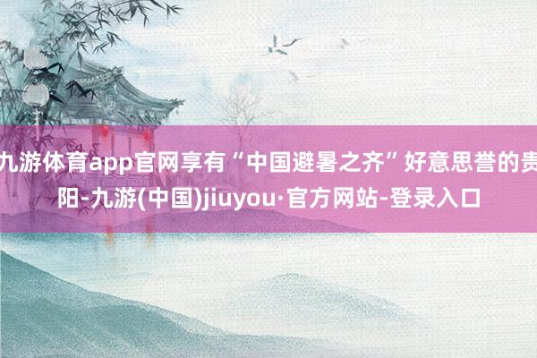 九游體育app官網享有“中國避暑之齊”好意思譽的貴陽-九游(中國)jiuyou·官方網站-登錄入口