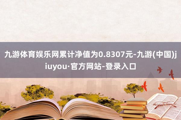 九游體育娛樂網(wǎng)累計凈值為0.8307元-九游(中國)jiuyou·官方網(wǎng)站-登錄入口