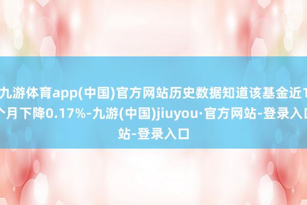 九游體育app(中國)官方網站歷史數據知道該基金近1個月下降0.17%-九游(中國)jiuyou·官方網站-登錄入口