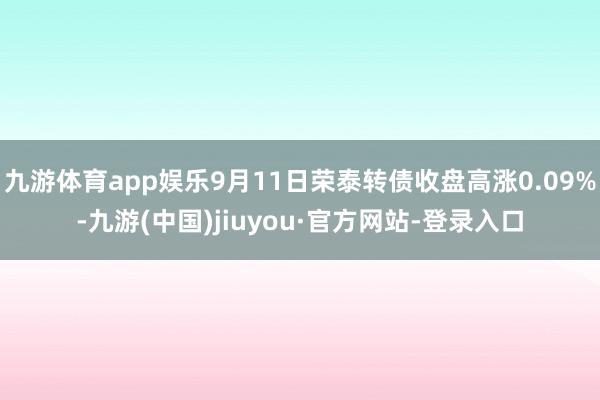 九游體育app娛樂9月11日榮泰轉債收盤高漲0.09%-九游(中國)jiuyou·官方網站-登錄入口