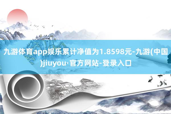 九游體育app娛樂累計凈值為1.8598元-九游(中國)jiuyou·官方網站-登錄入口
