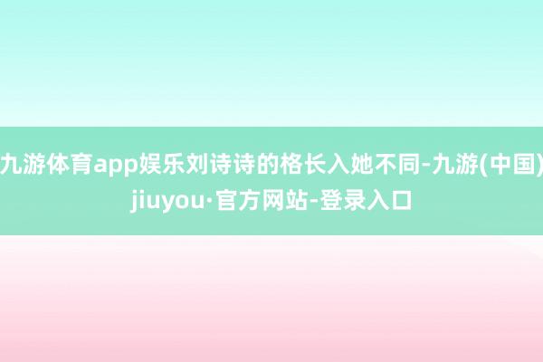 九游體育app娛樂劉詩詩的格長入她不同-九游(中國)jiuyou·官方網(wǎng)站-登錄入口