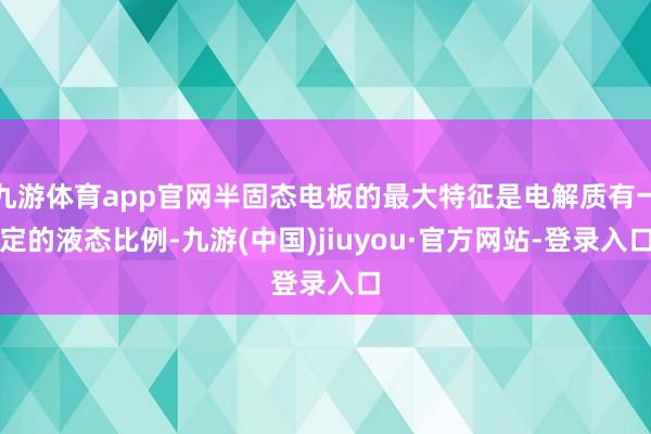九游體育app官網半固態電板的最大特征是電解質有一定的液態比例-九游(中國)jiuyou·官方網站-登錄入口