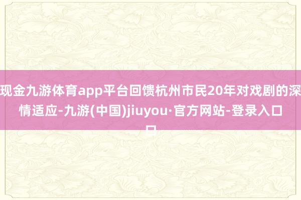 現(xiàn)金九游體育app平臺(tái)回饋杭州市民20年對(duì)戲劇的深情適應(yīng)-九游(中國)jiuyou·官方網(wǎng)站-登錄入口