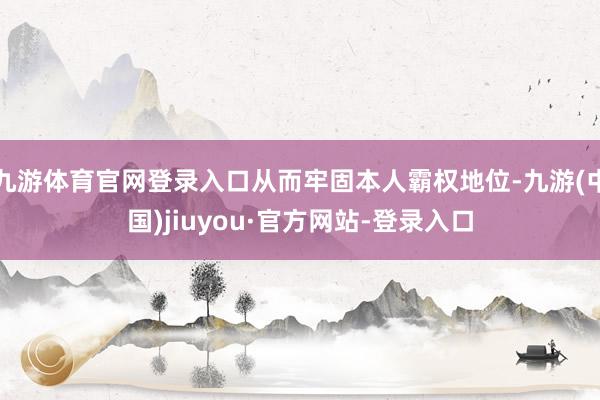 九游體育官網登錄入口從而牢固本人霸權地位-九游(中國)jiuyou·官方網站-登錄入口