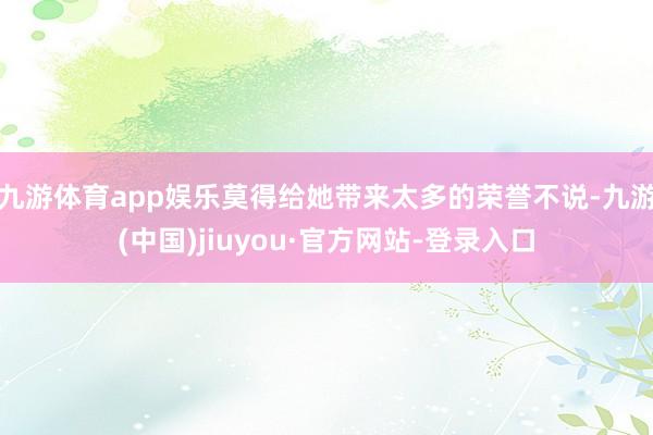 九游體育app娛樂莫得給她帶來太多的榮譽不說-九游(中國)jiuyou·官方網站-登錄入口