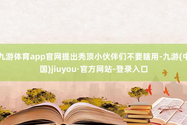 九游體育app官網(wǎng)提出禿頂小伙伴們不要瞎用-九游(中國)jiuyou·官方網(wǎng)站-登錄入口