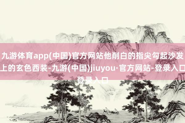 九游體育app(中國)官方網站他削白的指尖勾起沙發上的玄色西裝-九游(中國)jiuyou·官方網站-登錄入口